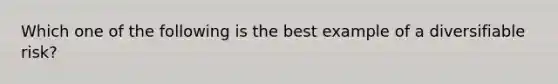 Which one of the following is the best example of a diversifiable risk?