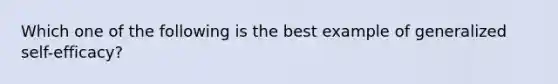 Which one of the following is the best example of generalized self-efficacy?