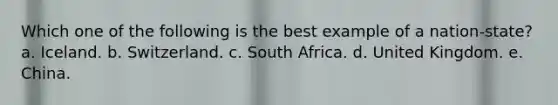 Which one of the following is the best example of a nation-state? a. Iceland. b. Switzerland. c. South Africa. d. United Kingdom. e. China.