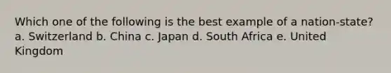 Which one of the following is the best example of a nation-state? a. Switzerland b. China c. Japan d. South Africa e. United Kingdom