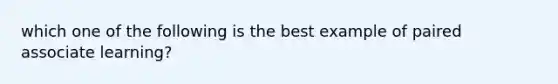 which one of the following is the best example of paired associate learning?