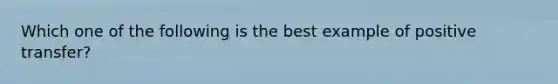 Which one of the following is the best example of positive transfer?