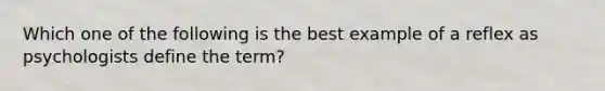 Which one of the following is the best example of a reflex as psychologists define the term?