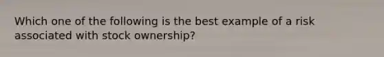 Which one of the following is the best example of a risk associated with stock ownership?