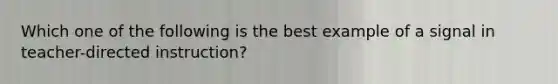 Which one of the following is the best example of a signal in teacher-directed instruction?