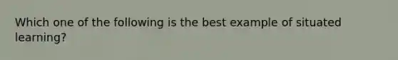 Which one of the following is the best example of situated learning​?