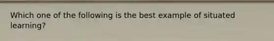 Which one of the following is the best example​ of situated learning?