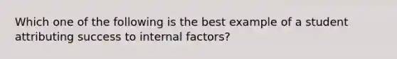 Which one of the following is the best example of a student attributing success to internal factors?