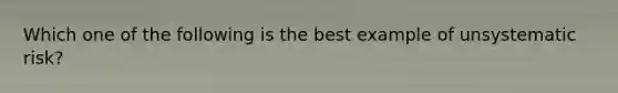 Which one of the following is the best example of unsystematic risk?