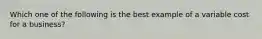 Which one of the following is the best example of a variable cost for a business?