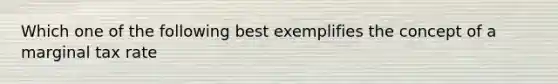 Which one of the following best exemplifies the concept of a marginal tax rate