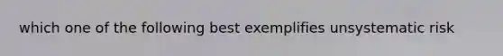 which one of the following best exemplifies unsystematic risk