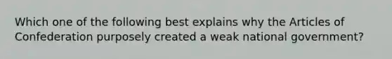 Which one of the following best explains why the Articles of Confederation purposely created a weak national government?