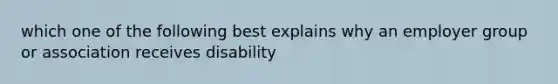 which one of the following best explains why an employer group or association receives disability