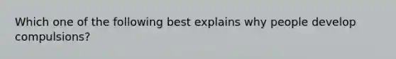 Which one of the following best explains why people develop compulsions?