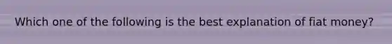 Which one of the following is the best explanation of fiat money?