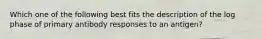 Which one of the following best fits the description of the log phase of primary antibody responses to an antigen?