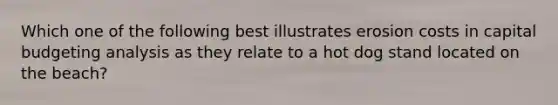 Which one of the following best illustrates erosion costs in capital budgeting analysis as they relate to a hot dog stand located on the beach?