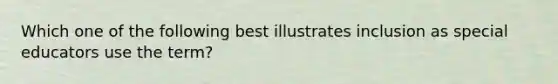 Which one of the following best illustrates inclusion as special educators use the term?