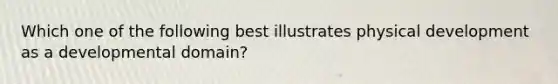 Which one of the following best illustrates physical development as a developmental domain?