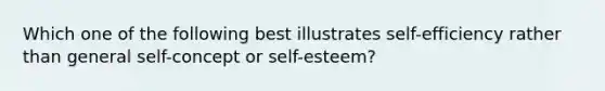 Which one of the following best illustrates self-efficiency rather than general self-concept or self-esteem?