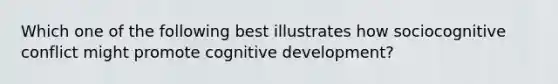 Which one of the following best illustrates how sociocognitive conflict might promote cognitive development?