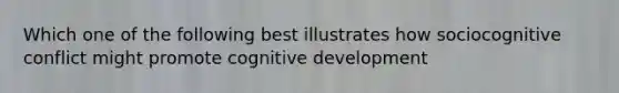 Which one of the following best illustrates how sociocognitive conflict might promote cognitive development