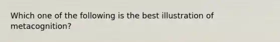 Which one of the following is the best illustration of metacognition?