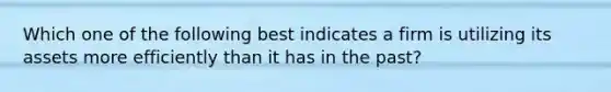 Which one of the following best indicates a firm is utilizing its assets more efficiently than it has in the past?