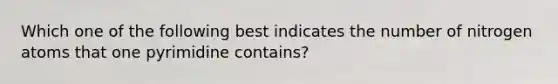 Which one of the following best indicates the number of nitrogen atoms that one pyrimidine contains?