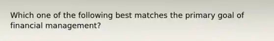 Which one of the following best matches the primary goal of financial management?