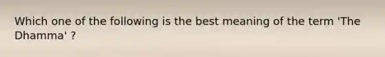 Which one of the following is the best meaning of the term 'The Dhamma' ?