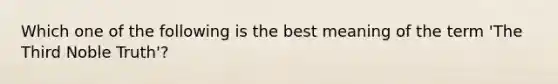 Which one of the following is the best meaning of the term 'The Third Noble Truth'?