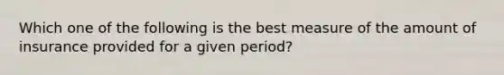 Which one of the following is the best measure of the amount of insurance provided for a given period?