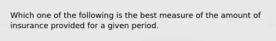 Which one of the following is the best measure of the amount of insurance provided for a given period.