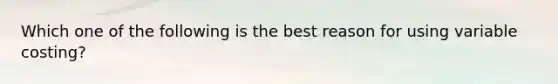 Which one of the following is the best reason for using variable costing?