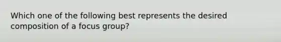 Which one of the following best represents the desired composition of a focus group?