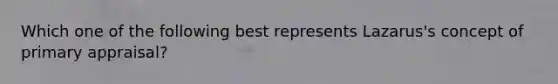 Which one of the following best represents Lazarus's concept of primary appraisal?