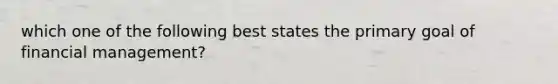 which one of the following best states the primary goal of financial management?