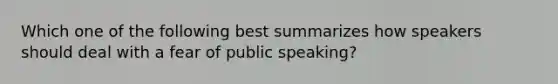 Which one of the following best summarizes how speakers should deal with a fear of public speaking?