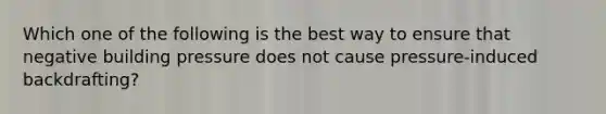 Which one of the following is the best way to ensure that negative building pressure does not cause pressure-induced backdrafting?