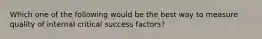 Which one of the following would be the best way to measure quality of internal critical success factors?