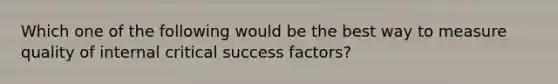 Which one of the following would be the best way to measure quality of internal critical success factors?