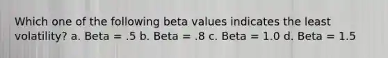 Which one of the following beta values indicates the least volatility? a. Beta = .5 b. Beta = .8 c. Beta = 1.0 d. Beta = 1.5