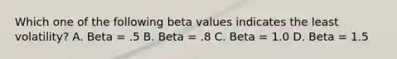 Which one of the following beta values indicates the least volatility? A. Beta = .5 B. Beta = .8 C. Beta = 1.0 D. Beta = 1.5