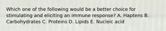 Which one of the following would be a better choice for stimulating and eliciting an immune response? A. Haptens B. Carbohydrates C. Proteins D. Lipids E. Nucleic acid