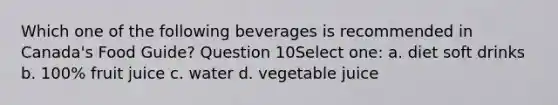 Which one of the following beverages is recommended in Canada's Food Guide? Question 10Select one: a. diet soft drinks b. 100% fruit juice c. water d. vegetable juice