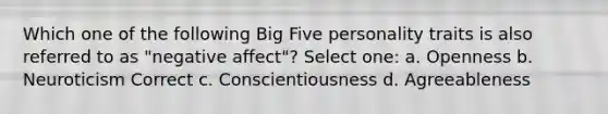 Which one of the following Big Five personality traits is also referred to as "negative affect"? Select one: a. Openness b. Neuroticism Correct c. Conscientiousness d. Agreeableness