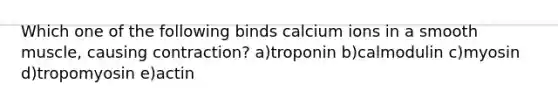 Which one of the following binds calcium ions in a smooth muscle, causing contraction? a)troponin b)calmodulin c)myosin d)tropomyosin e)actin