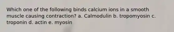 Which one of the following binds calcium ions in a smooth muscle causing contraction? a. Calmodulin b. tropomyosin c. troponin d. actin e. myosin